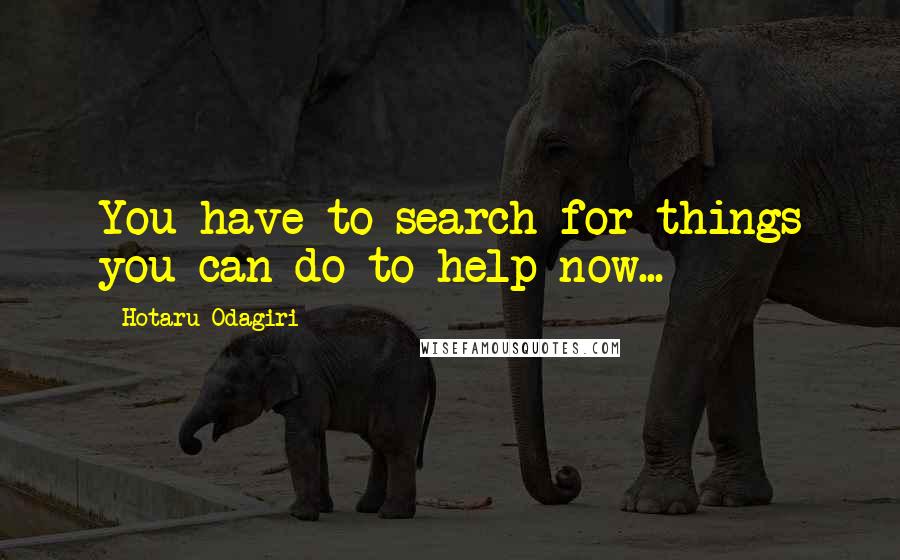 Hotaru Odagiri quotes: You have to search for things you can do to help now...