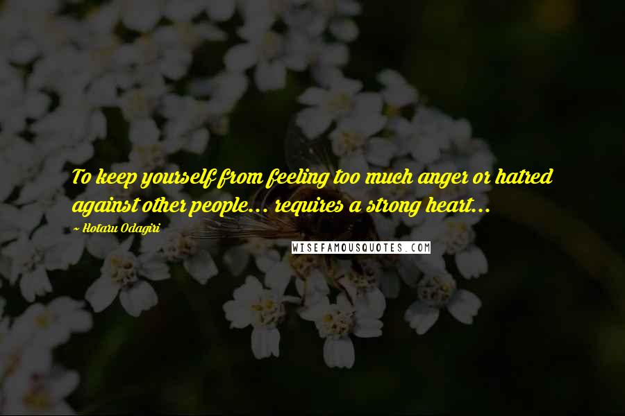 Hotaru Odagiri quotes: To keep yourself from feeling too much anger or hatred against other people... requires a strong heart... Hotaru Odagiri quotes: To keep yourself from feeling too much anger or hatred against other people... requires a strong heart...