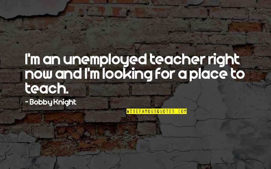 Hotellings T2 Quotes By Bobby Knight: I'm an unemployed teacher right now and I'm