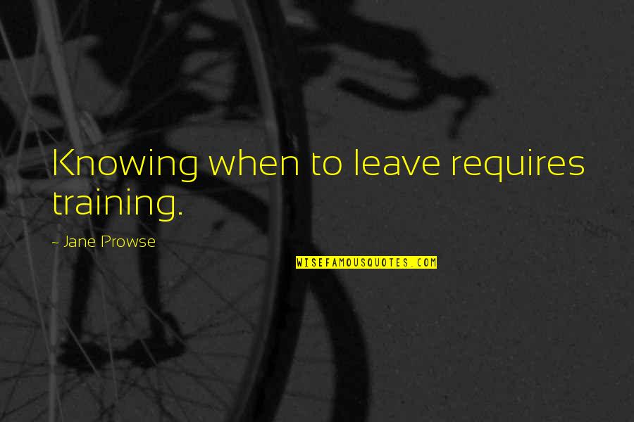 Hotlyt Quotes By Jane Prowse: Knowing when to leave requires training. Hotlyt Quotes By Jane Prowse: Knowing when to leave requires training.