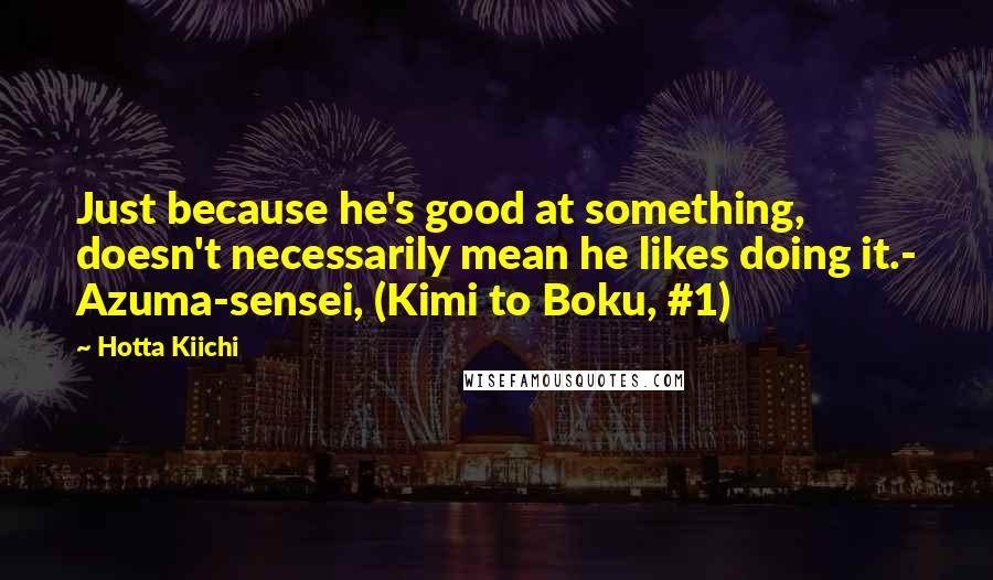 Hotta Kiichi quotes: Just because he's good at something, doesn't necessarily mean he likes doing it.- Azuma-sensei, (Kimi to Boku, #1) Hotta Kiichi quotes: Just because he's good at something, doesn't necessarily mean he likes doing it.- Azuma-sensei, (Kimi to Boku, #1)