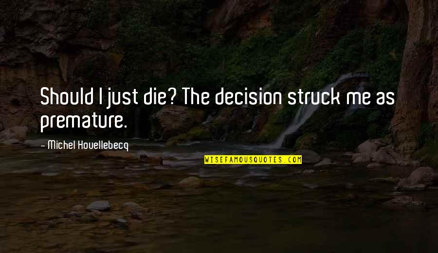Houellebecq Quotes By Michel Houellebecq: Should I just die? The decision struck me Houellebecq Quotes By Michel Houellebecq: Should I just die? The decision struck me
