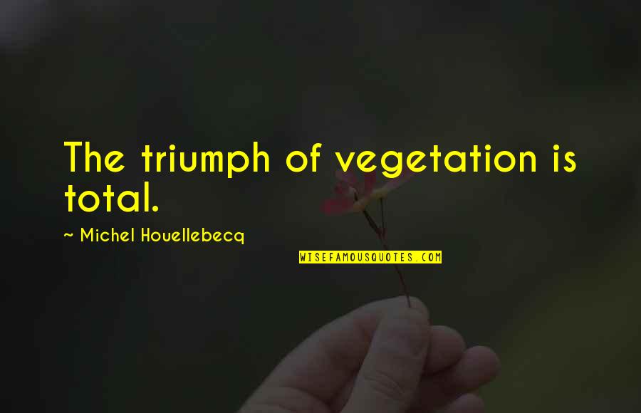 Houellebecq Quotes By Michel Houellebecq: The triumph of vegetation is total.