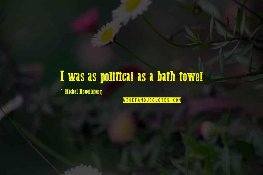 Houellebecq Quotes By Michel Houellebecq: I was as political as a bath towel Houellebecq Quotes By Michel Houellebecq: I was as political as a bath towel