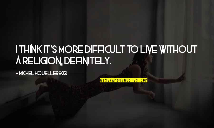 Houellebecq Quotes By Michel Houellebecq: I think it's more difficult to live without Houellebecq Quotes By Michel Houellebecq: I think it's more difficult to live without
