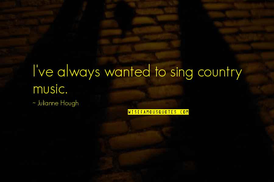 Hough Quotes By Julianne Hough: I've always wanted to sing country music.