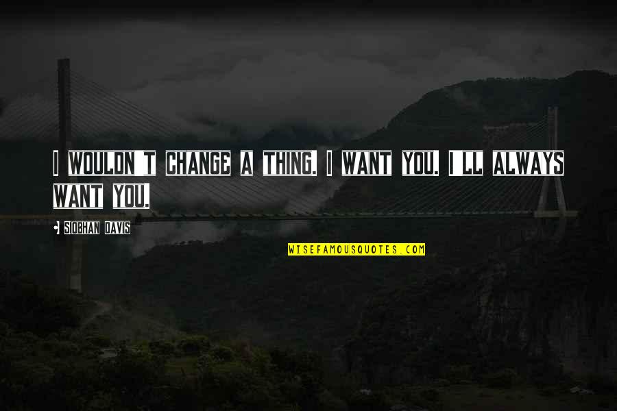 Houkago Quotes By Siobhan Davis: I wouldn't change a thing. I want you. Houkago Quotes By Siobhan Davis: I wouldn't change a thing. I want you.