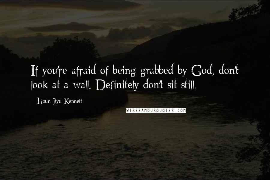 Houn Jiyu-Kennett quotes: If you're afraid of being grabbed by God, don't look at a wall. Definitely don't sit still.