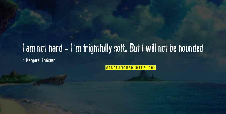Hounded Quotes By Margaret Thatcher: I am not hard - I'm frightfully soft.