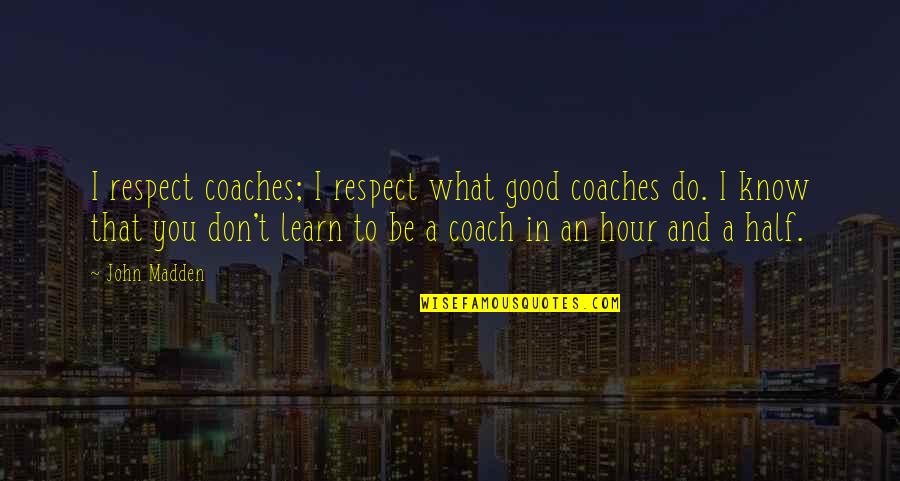 Hour What Quotes By John Madden: I respect coaches; I respect what good coaches