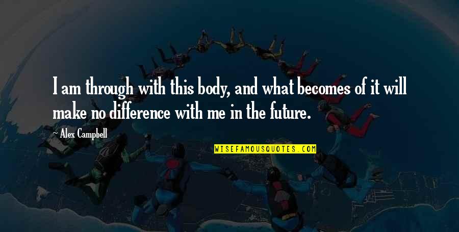 Hourite Quotes By Alex Campbell: I am through with this body, and what Hourite Quotes By Alex Campbell: I am through with this body, and what