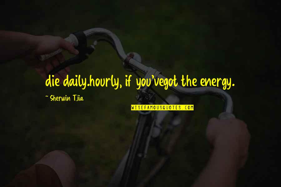 Hourly Quotes By Sherwin Tjia: die daily.hourly, if you'vegot the energy. Hourly Quotes By Sherwin Tjia: die daily.hourly, if you'vegot the energy.