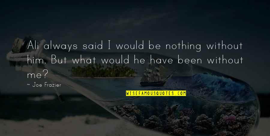 Hoursakes Quotes By Joe Frazier: Ali always said I would be nothing without Hoursakes Quotes By Joe Frazier: Ali always said I would be nothing without