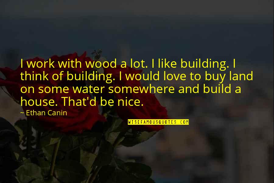 House Build Quotes By Ethan Canin: I work with wood a lot. I like