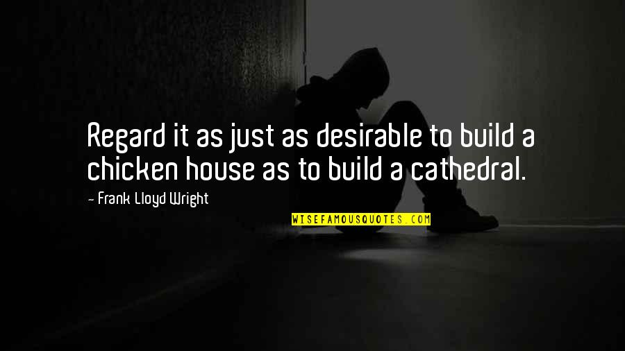 House Build Quotes By Frank Lloyd Wright: Regard it as just as desirable to build