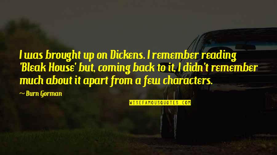 House But Quotes By Burn Gorman: I was brought up on Dickens. I remember House But Quotes By Burn Gorman: I was brought up on Dickens. I remember