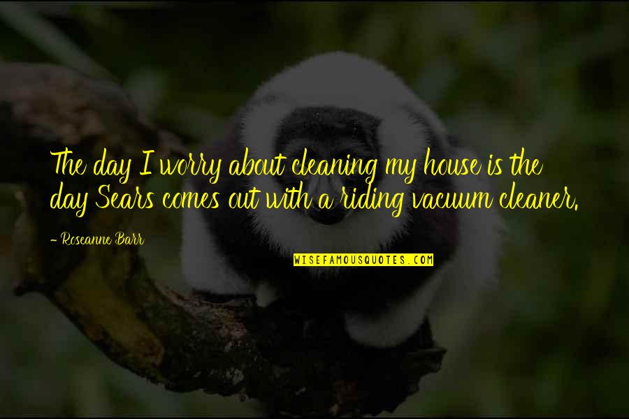 House Cleaner Quotes By Roseanne Barr: The day I worry about cleaning my house