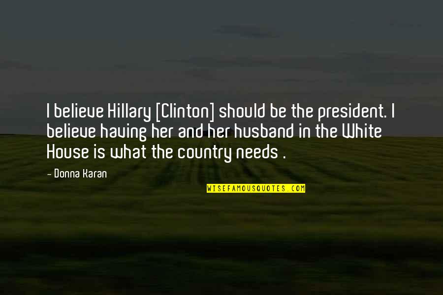 House In The Country Quotes By Donna Karan: I believe Hillary [Clinton] should be the president.