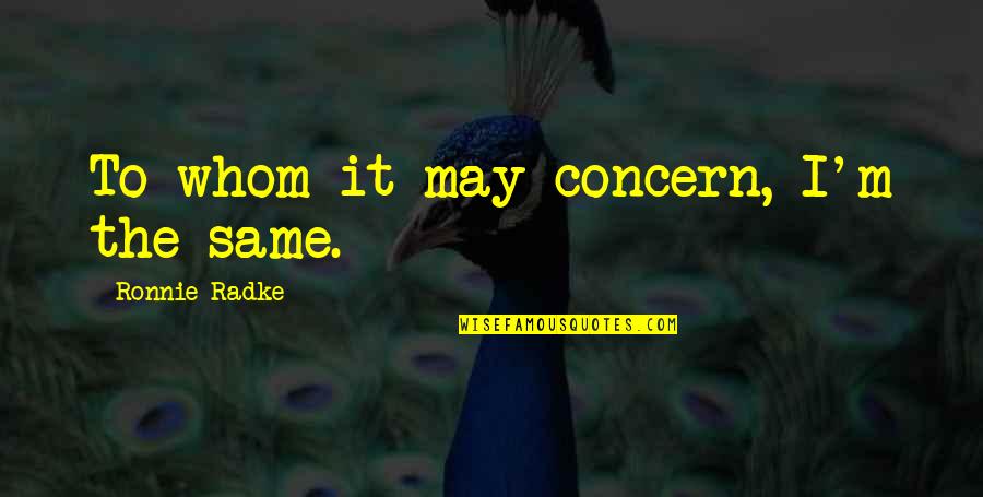 House Md Season 8 Episode 6 Quotes By Ronnie Radke: To whom it may concern, I'm the same.