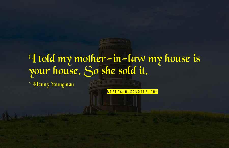 House Mother Quotes By Henny Youngman: I told my mother-in-law my house is your House Mother Quotes By Henny Youngman: I told my mother-in-law my house is your