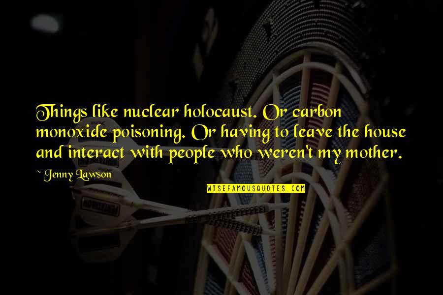 House Mother Quotes By Jenny Lawson: Things like nuclear holocaust. Or carbon monoxide poisoning. House Mother Quotes By Jenny Lawson: Things like nuclear holocaust. Or carbon monoxide poisoning.