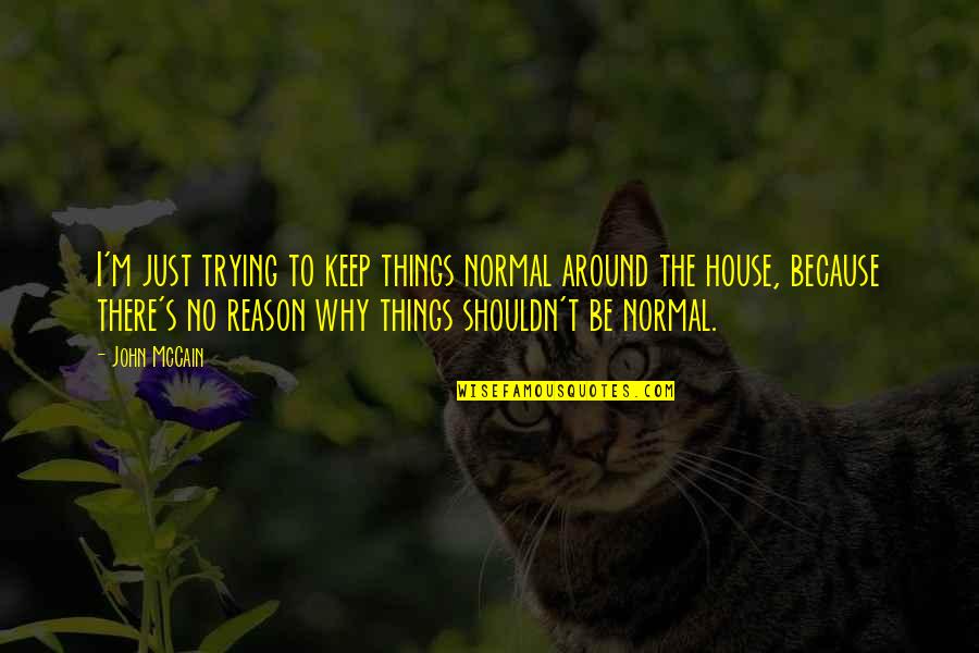 House No Reason Quotes By John McCain: I'm just trying to keep things normal around