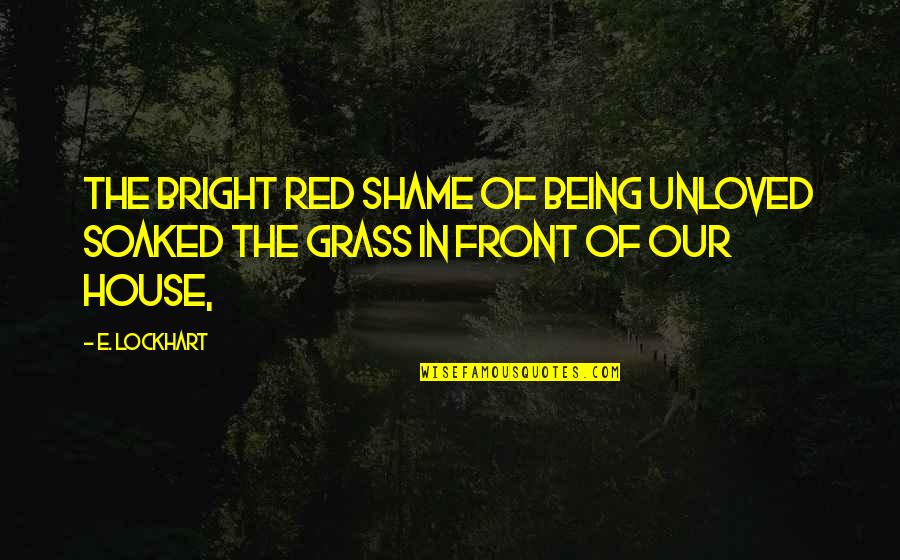 House Of Being Quotes By E. Lockhart: The bright red shame of being unloved soaked