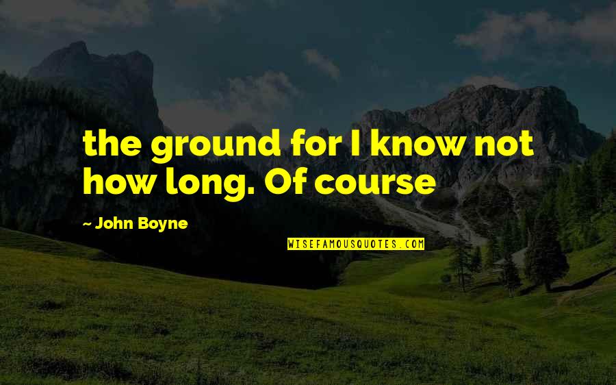House Of Furies Quotes By John Boyne: the ground for I know not how long. House Of Furies Quotes By John Boyne: the ground for I know not how long.