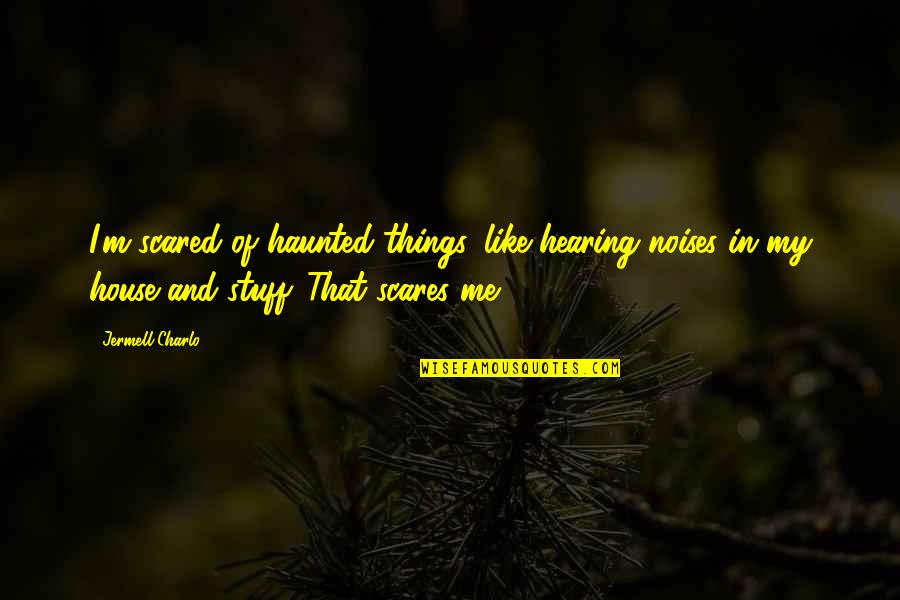 House Of M Quotes By Jermell Charlo: I'm scared of haunted things, like hearing noises House Of M Quotes By Jermell Charlo: I'm scared of haunted things, like hearing noises