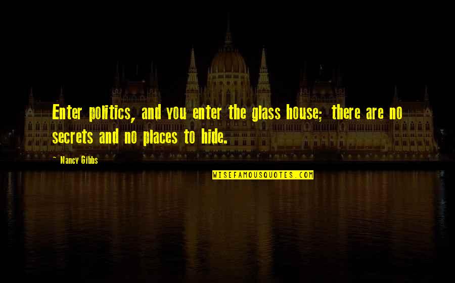 House Of Secrets Quotes By Nancy Gibbs: Enter politics, and you enter the glass house; House Of Secrets Quotes By Nancy Gibbs: Enter politics, and you enter the glass house;