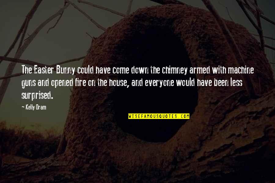 House On Fire Quotes By Kelly Oram: The Easter Bunny could have come down the House On Fire Quotes By Kelly Oram: The Easter Bunny could have come down the