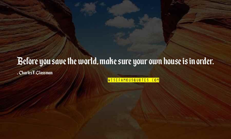 House Quotes Quotes By Charles F. Glassman: Before you save the world, make sure your