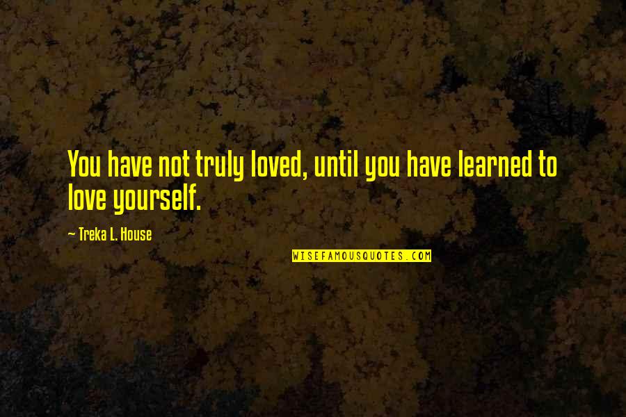 House Quotes Quotes By Treka L. House: You have not truly loved, until you have