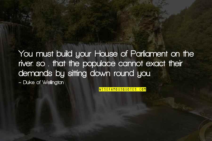 House Sitting Quotes By Duke Of Wellington: You must build your House of Parliament on
