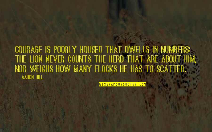 Housed Quotes By Aaron Hill: Courage is poorly housed that dwells in numbers;
