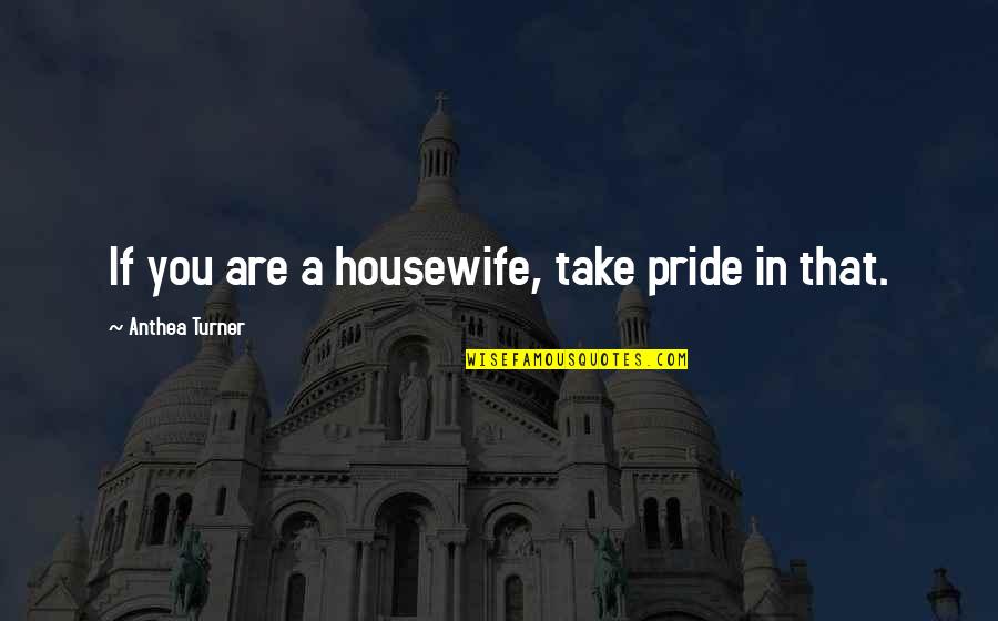 Housewife's Quotes By Anthea Turner: If you are a housewife, take pride in