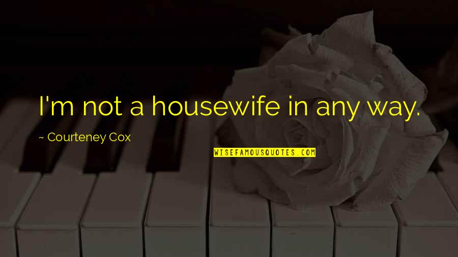 Housewife's Quotes By Courteney Cox: I'm not a housewife in any way.