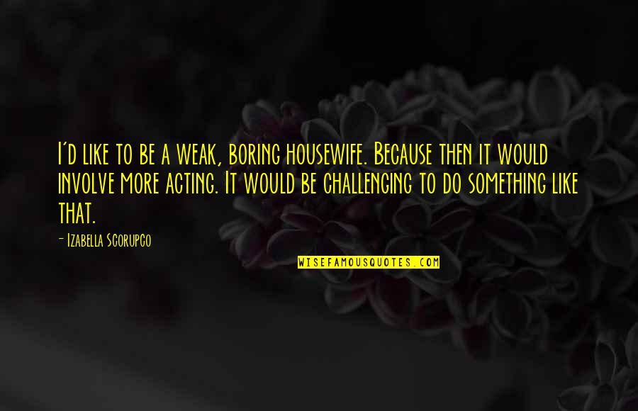 Housewife's Quotes By Izabella Scorupco: I'd like to be a weak, boring housewife.