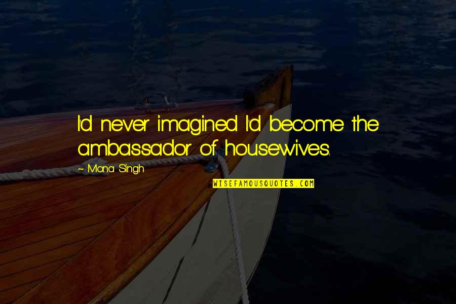 Housewives Quotes By Mona Singh: I'd never imagined I'd become the ambassador of