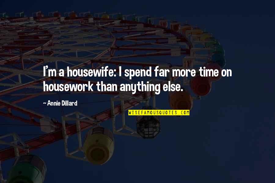 Housework's Quotes By Annie Dillard: I'm a housewife: I spend far more time