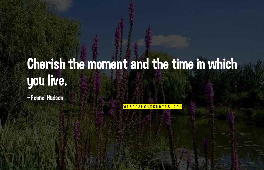 Houshmandzadeh Nationality Quotes By Fennel Hudson: Cherish the moment and the time in which Houshmandzadeh Nationality Quotes By Fennel Hudson: Cherish the moment and the time in which