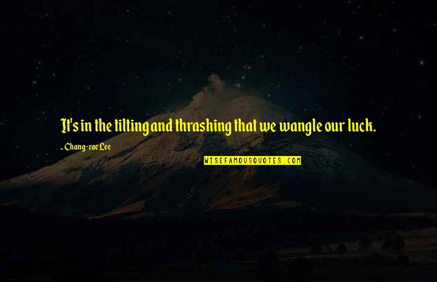 Housse De Coussin Quotes By Chang-rae Lee: It's in the tilting and thrashing that we