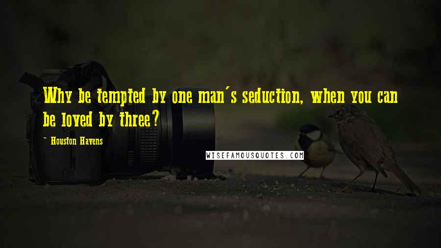 Houston Havens quotes: Why be tempted by one man's seduction, when you can be loved by three?