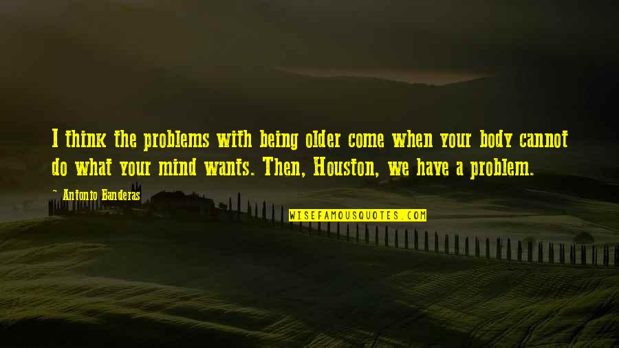 Houston Quotes By Antonio Banderas: I think the problems with being older come