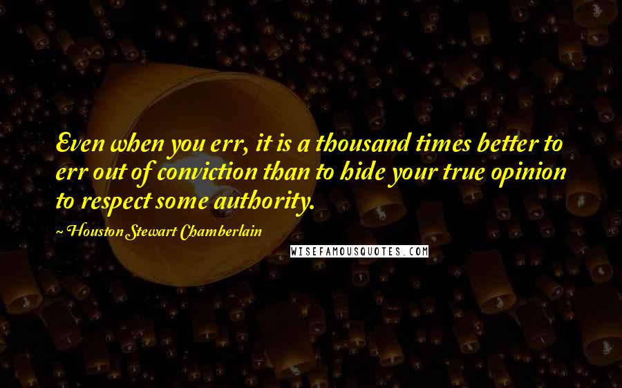 Houston Stewart Chamberlain quotes: Even when you err, it is a thousand times better to err out of conviction than to hide your true opinion to respect some authority.