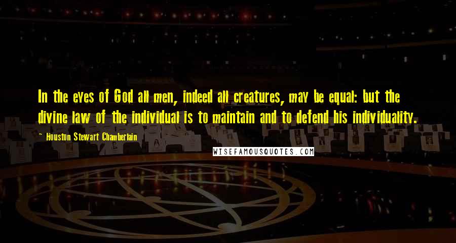 Houston Stewart Chamberlain quotes: In the eyes of God all men, indeed all creatures, may be equal: but the divine law of the individual is to maintain and to defend his individuality.