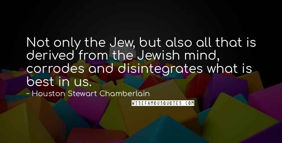 Houston Stewart Chamberlain quotes: Not only the Jew, but also all that is derived from the Jewish mind, corrodes and disintegrates what is best in us.