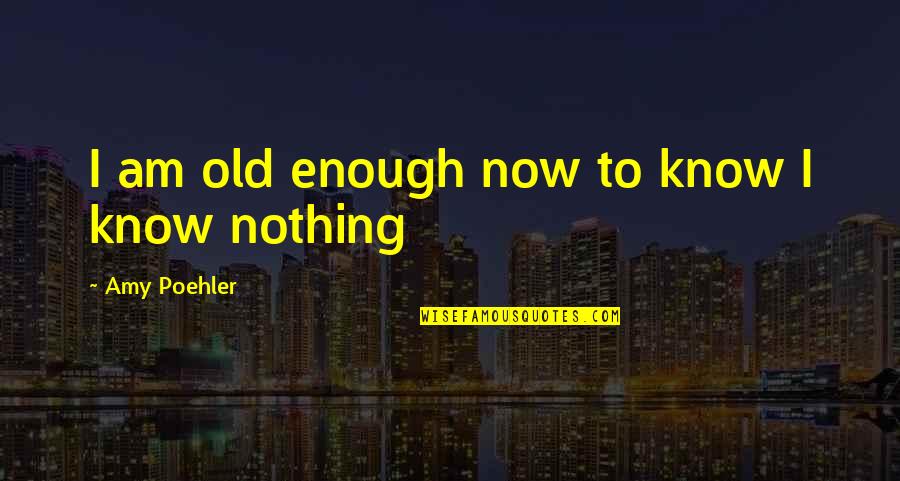 Hovind Hugh Quotes By Amy Poehler: I am old enough now to know I Hovind Hugh Quotes By Amy Poehler: I am old enough now to know I