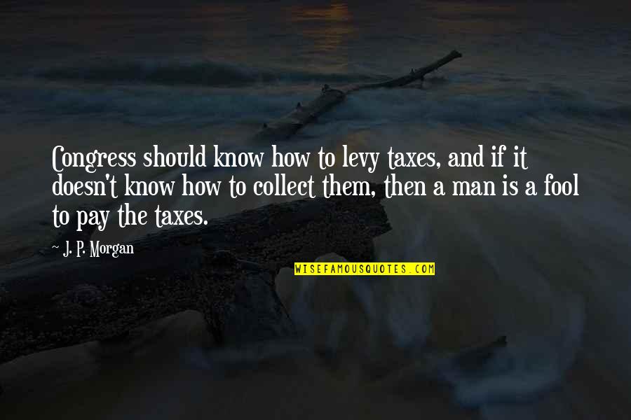 How A Man Should Be Quotes By J. P. Morgan: Congress should know how to levy taxes, and