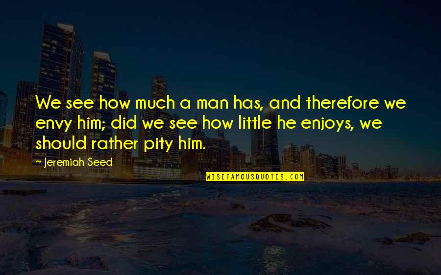 How A Man Should Be Quotes By Jeremiah Seed: We see how much a man has, and